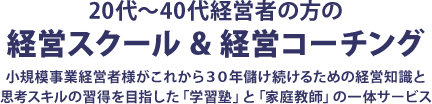 20代～40代経営者の方の経営スクール & 経営コーチング 小規模事業経営者様がこれから30年儲け続けるための経営知識と思考スキルの習得を目指した「学習塾」と「家庭教師」の一体サービス